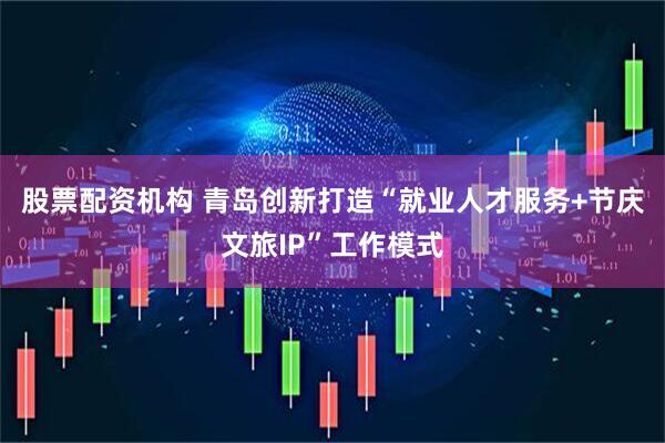 股票配资机构 青岛创新打造“就业人才服务+节庆文旅IP”工作模式