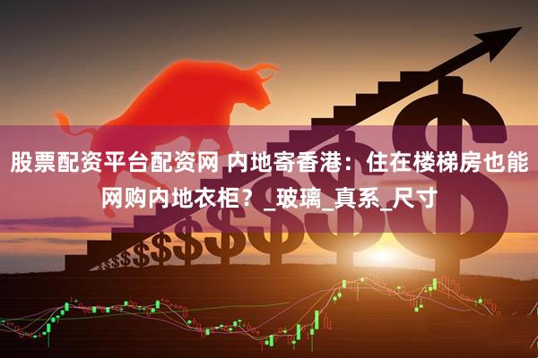 股票配资平台配资网 内地寄香港：住在楼梯房也能网购内地衣柜？_玻璃_真系_尺寸