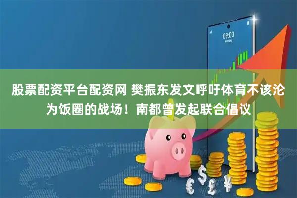 股票配资平台配资网 樊振东发文呼吁体育不该沦为饭圈的战场！南都曾发起联合倡议