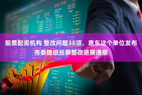 股票配资机构 整改问题38项，惠东这个单位发布市委提级巡察整改进展通报