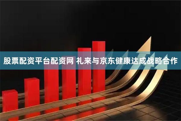 股票配资平台配资网 礼来与京东健康达成战略合作