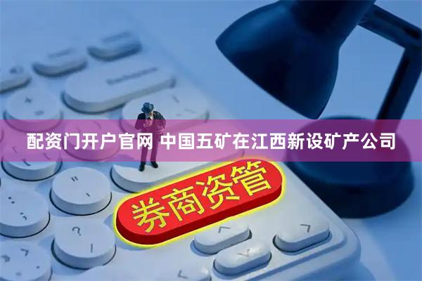 配资门开户官网 中国五矿在江西新设矿产公司
