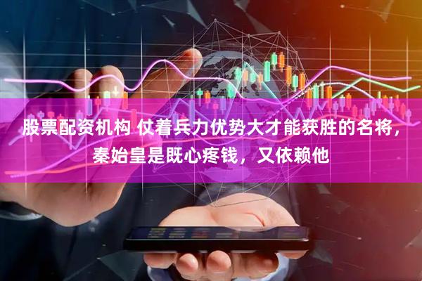 股票配资机构 仗着兵力优势大才能获胜的名将，秦始皇是既心疼钱，又依赖他
