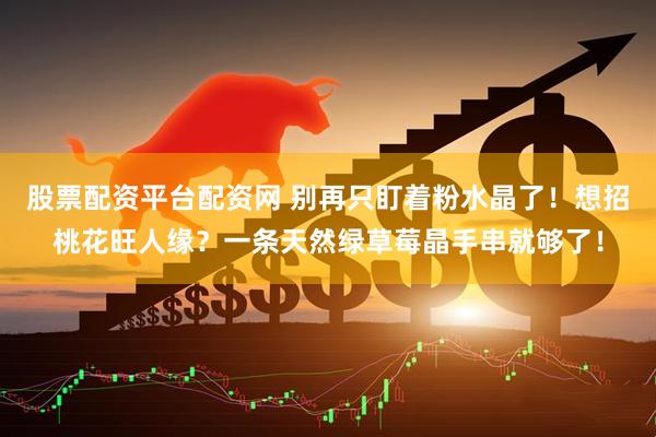 股票配资平台配资网 别再只盯着粉水晶了！想招桃花旺人缘？一条天然绿草莓晶手串就够了！