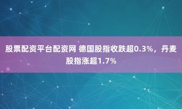 股票配资平台配资网 德国股指收跌超0.3%，丹麦股指涨超1.7%