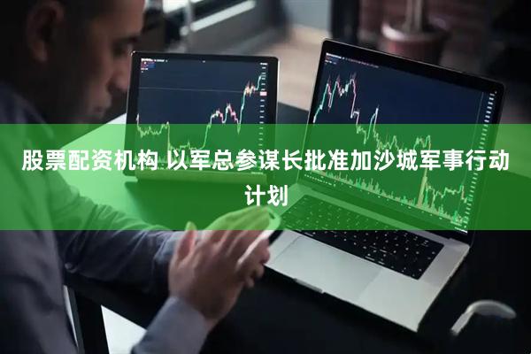 股票配资机构 以军总参谋长批准加沙城军事行动计划