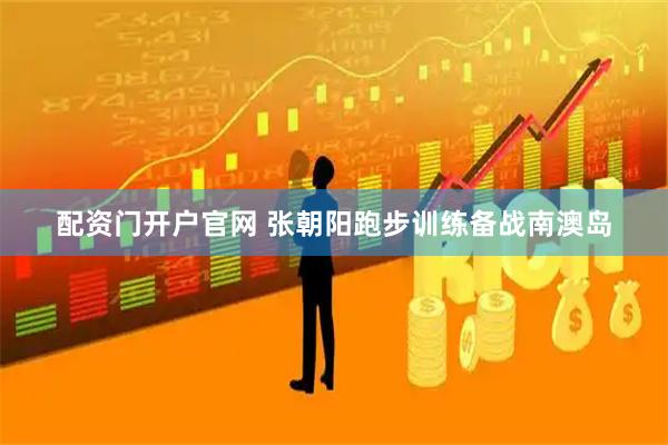 配资门开户官网 张朝阳跑步训练备战南澳岛