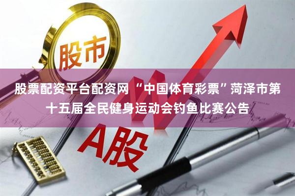 股票配资平台配资网 “中国体育彩票”菏泽市第十五届全民健身运动会钓鱼比赛公告