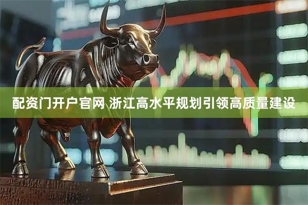 配资门开户官网 浙江高水平规划引领高质量建设