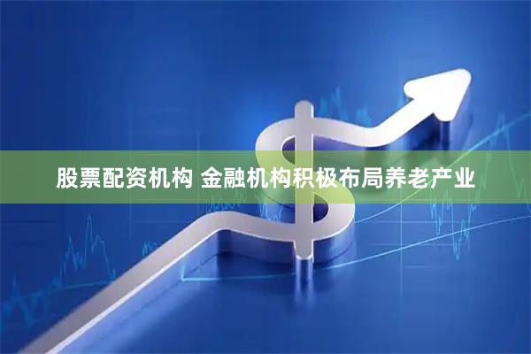 股票配资机构 金融机构积极布局养老产业