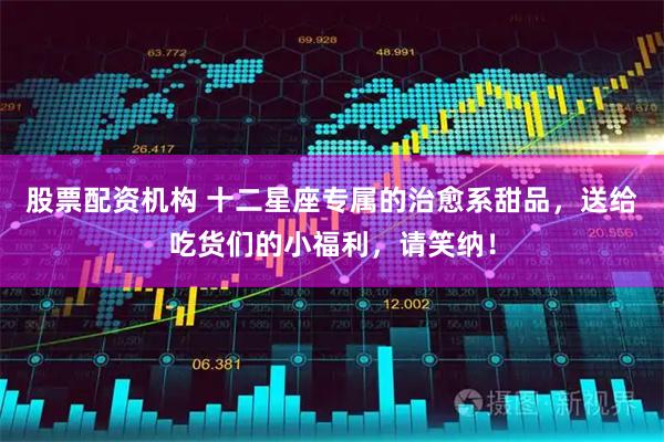 股票配资机构 十二星座专属的治愈系甜品，送给吃货们的小福利，请笑纳！