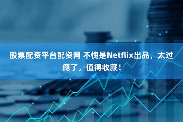股票配资平台配资网 不愧是Netflix出品,太过瘾了,值得收藏!