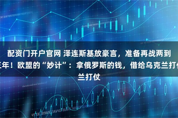 配资门开户官网 泽连斯基放豪言,准备再战两到三年!欧盟的“妙计”:拿俄罗斯的钱,借给乌克兰打仗