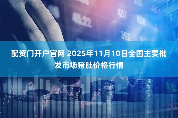 配资门开户官网 2025年11月10日全国主要批发市场猪肚价格行情