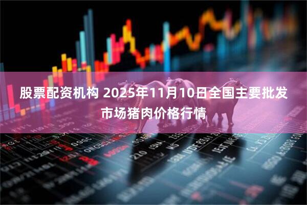 股票配资机构 2025年11月10日全国主要批发市场猪肉价格行情