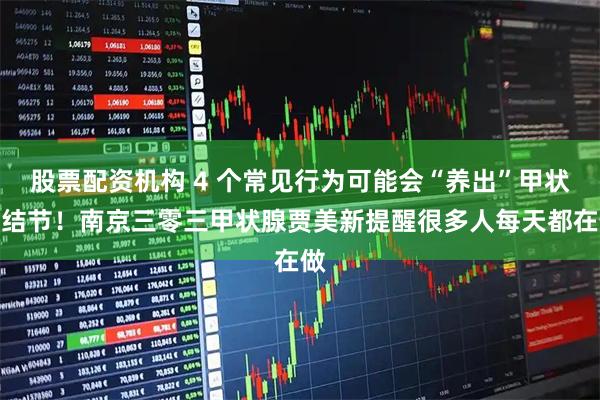 股票配资机构 4 个常见行为可能会“养出”甲状腺结节！南京三零三甲状腺贾美新提醒很多人每天都在做