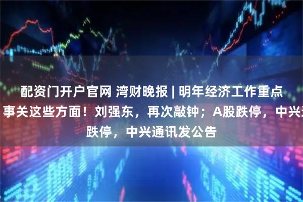 配资门开户官网 湾财晚报 | 明年经济工作重点任务来了，事关这些方面！刘强东，再次敲钟；A股跌停，中兴通讯发公告