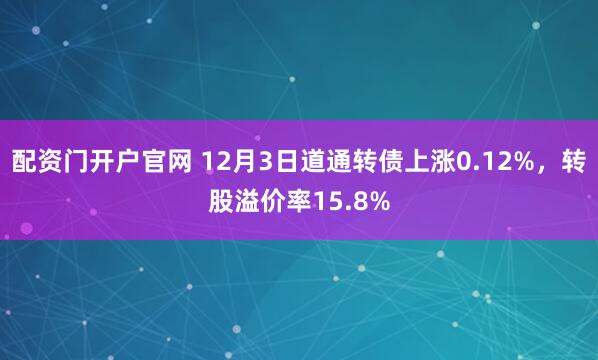 配资门开户官网 12月3日道通转债上涨0.12%,转股溢价率15.8%