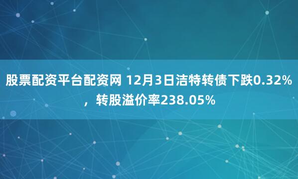 股票配资平台配资网 12月3日洁特转债下跌0.32%，转股溢价率238.05%