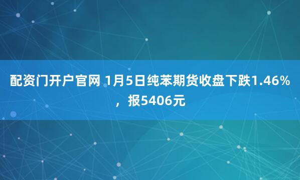 配资门开户官网 1月5日纯苯期货收盘下跌1.46%，报5406元