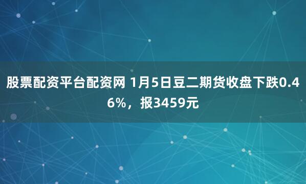 股票配资平台配资网 1月5日豆二期货收盘下跌0.46%,报3459元