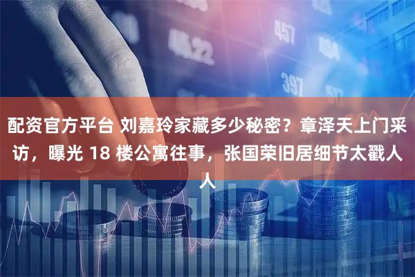 配资官方平台 刘嘉玲家藏多少秘密？章泽天上门采访，曝光 18 楼公寓往事，张国荣旧居细节太戳人