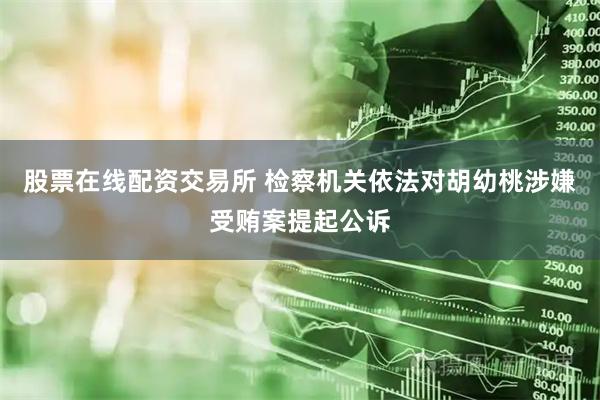 股票在线配资交易所 检察机关依法对胡幼桃涉嫌受贿案提起公诉