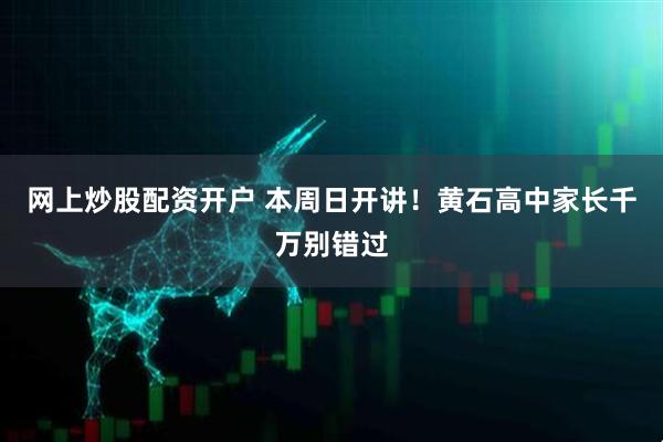 网上炒股配资开户 本周日开讲！黄石高中家长千万别错过